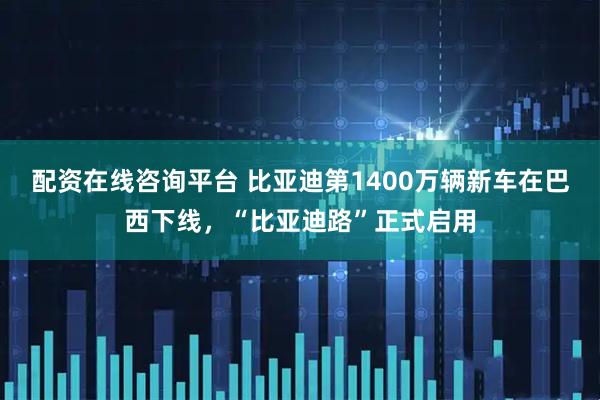 配资在线咨询平台 比亚迪第1400万辆新车在巴西下线,“比亚迪路”正式启用