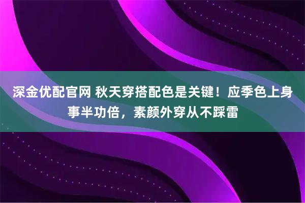 深金优配官网 秋天穿搭配色是关键!应季色上身事半功倍,素颜外穿从不踩雷