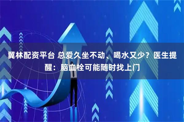 翼林配资平台 总爱久坐不动、喝水又少?医生提醒:脑血栓可能随时找上门