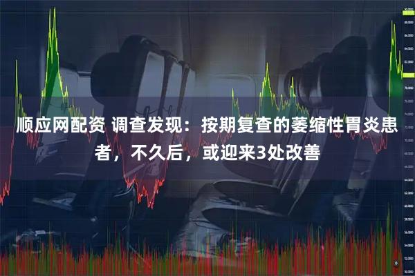 顺应网配资 调查发现：按期复查的萎缩性胃炎患者，不久后，或迎来3处改善