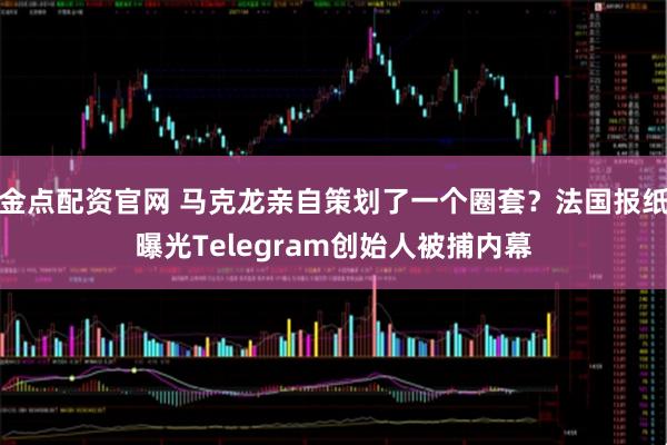 金点配资官网 马克龙亲自策划了一个圈套？法国报纸曝光Telegram创始人被捕内幕