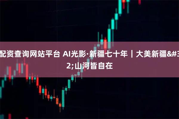 配资查询网站平台 AI光影·新疆七十年|大美新疆 山河皆自在