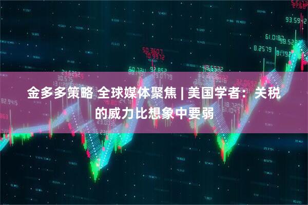 金多多策略 全球媒体聚焦 | 美国学者:关税的威力比想象中要弱