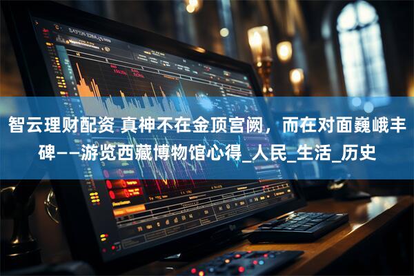 智云理财配资 真神不在金顶宫阙，而在对面巍峨丰碑——游览西藏博物馆心得_人民_生活_历史