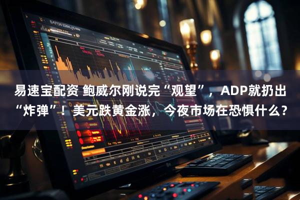 易速宝配资 鲍威尔刚说完“观望”，ADP就扔出“炸弹”！美元跌黄金涨，今夜市场在恐惧什么？