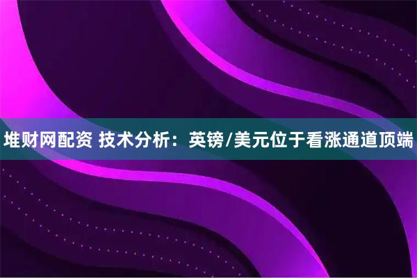 堆财网配资 技术分析：英镑/美元位于看涨通道顶端
