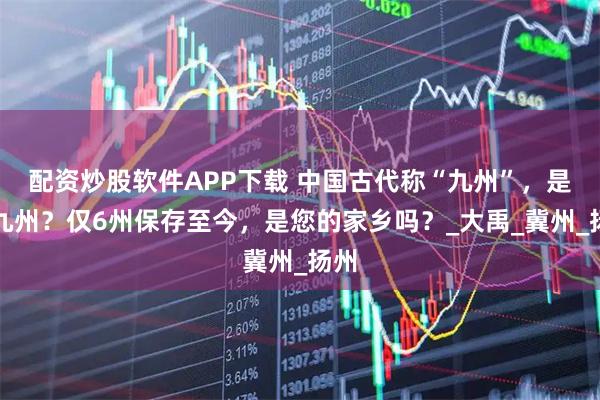 配资炒股软件APP下载 中国古代称“九州”,是哪九州?仅6州保存至今,是您的家乡吗?_大禹_冀州_扬州