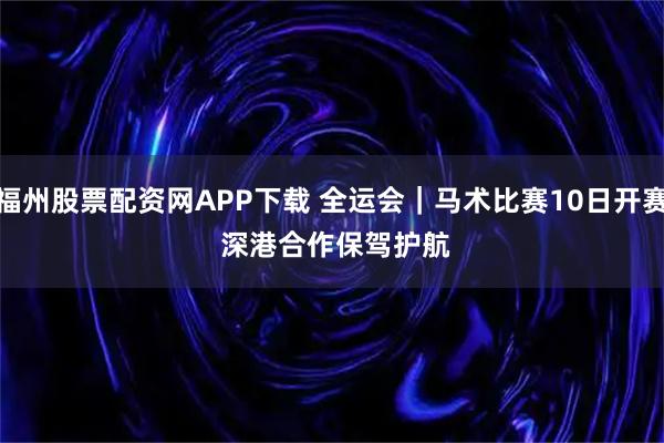 福州股票配资网APP下载 全运会|马术比赛10日开赛 深港合作保驾护航