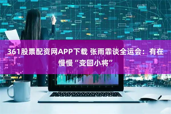 361股票配资网APP下载 张雨霏谈全运会:有在慢慢“变回小将”