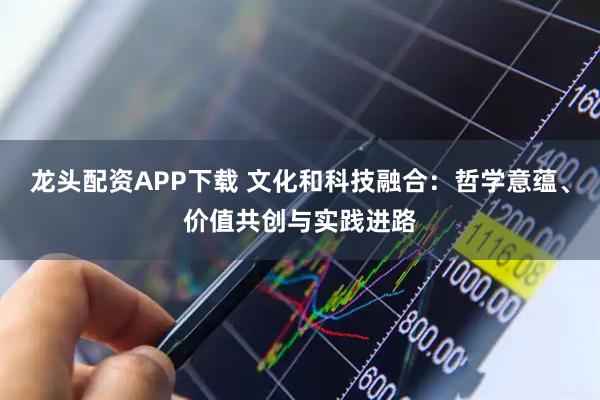 龙头配资APP下载 文化和科技融合:哲学意蕴、价值共创与实践进路