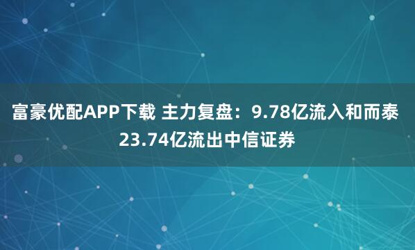 富豪优配APP下载 主力复盘：9.78亿流入和而泰 23.74亿流出中信证券