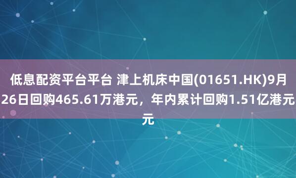 低息配资平台平台 津上机床中国(01651.HK)9月26日回购465.61万港元，年内累计回购1.51亿港元