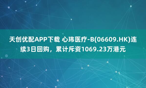 天创优配APP下载 心玮医疗-B(06609.HK)连续3日回购,累计斥资1069.23万港元