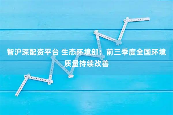 智沪深配资平台 生态环境部：前三季度全国环境质量持续改善