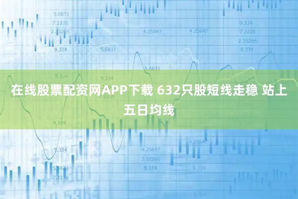在线股票配资网APP下载 632只股短线走稳 站上五日均线