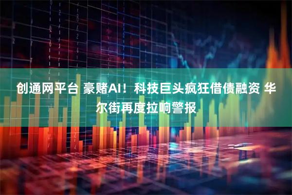 创通网平台 豪赌AI！科技巨头疯狂借债融资 华尔街再度拉响警报