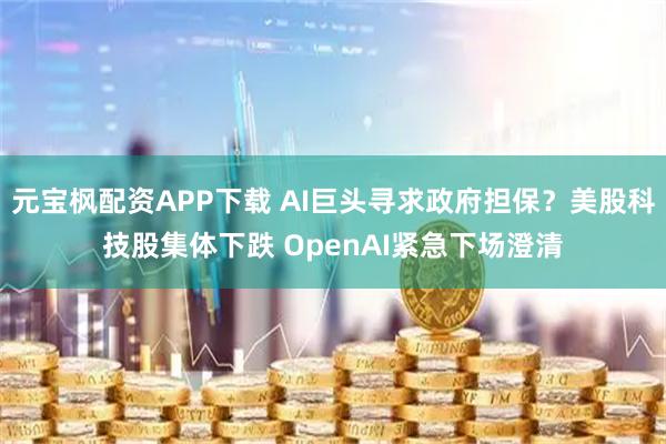 元宝枫配资APP下载 AI巨头寻求政府担保？美股科技股集体下跌 OpenAI紧急下场澄清