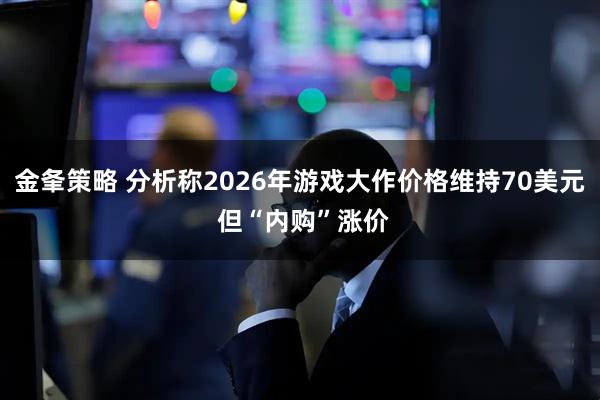 金夆策略 分析称2026年游戏大作价格维持70美元 但“内购”涨价