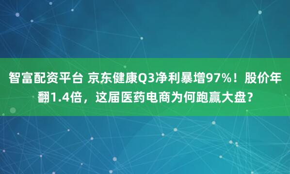 智富配资平台 京东健康Q3净利暴增97%！股价年翻1.4倍，这届医药电商为何跑赢大盘？