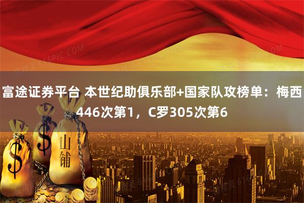 富途证券平台 本世纪助俱乐部+国家队攻榜单：梅西446次第1，C罗305次第6