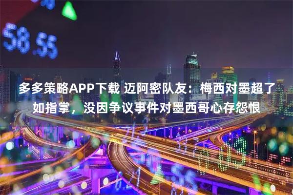 多多策略APP下载 迈阿密队友：梅西对墨超了如指掌，没因争议事件对墨西哥心存怨恨