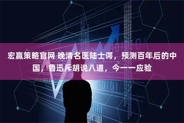 宏赢策略官网 晚清名医陆士谔，预测百年后的中国，鲁迅斥胡说八道，今一一应验