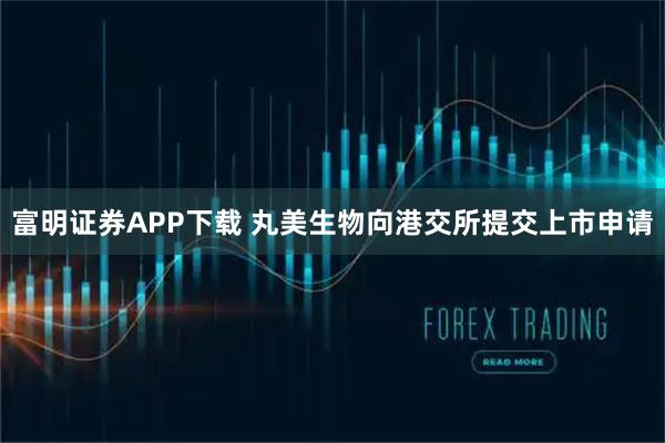 富明证券APP下载 丸美生物向港交所提交上市申请