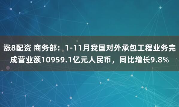 涨8配资 商务部：1-11月我国对外承包工程业务完成营业额10959.1亿元人民币，同比增长9.8%