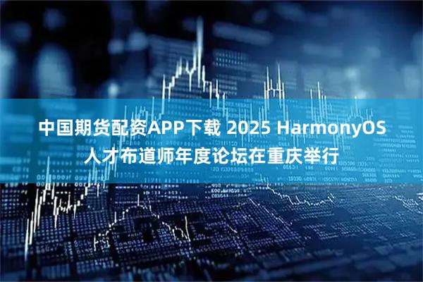 中国期货配资APP下载 2025 HarmonyOS人才布道师年度论坛在重庆举行