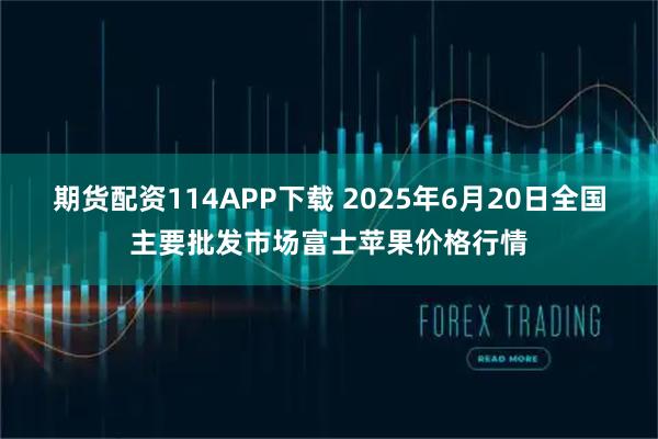 期货配资114APP下载 2025年6月20日全国主要批发市场富士苹果价格行情