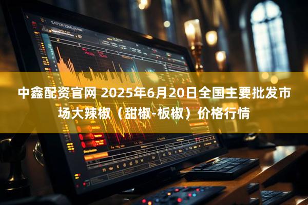 中鑫配资官网 2025年6月20日全国主要批发市场大辣椒（甜椒-板椒）价格行情