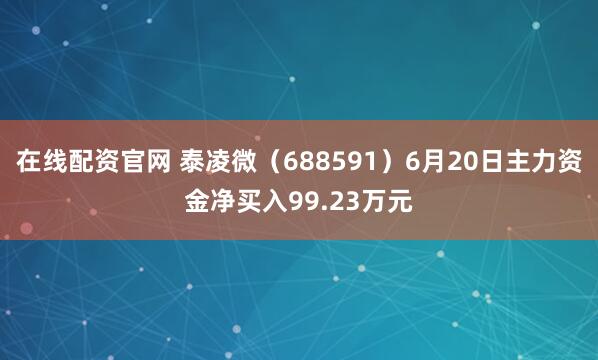 在线配资官网 泰凌微（688591）6月20日主力资金净买入99.23万元