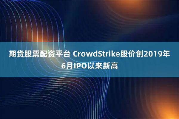 期货股票配资平台 CrowdStrike股价创2019年6月IPO以来新高