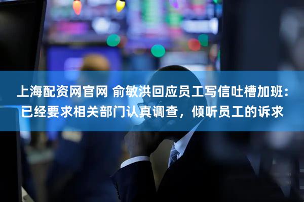 上海配资网官网 俞敏洪回应员工写信吐槽加班:已经要求相关部门认真调查,倾听员工的诉求