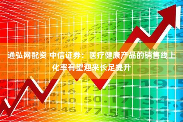 通弘网配资 中信证券:医疗健康产品的销售线上化率有望迎来长足提升