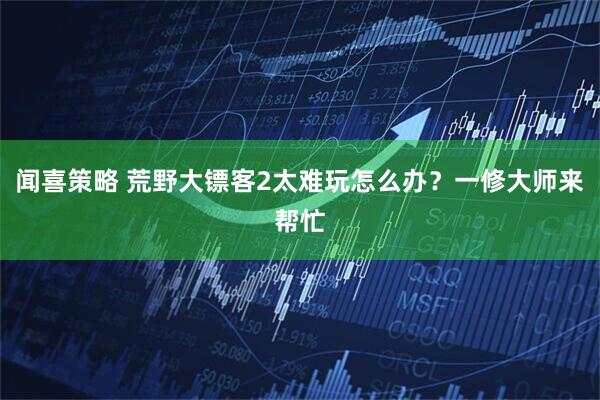 闻喜策略 荒野大镖客2太难玩怎么办？一修大师来帮忙