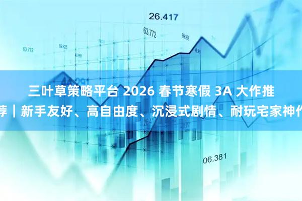 三叶草策略平台 2026 春节寒假 3A 大作推荐｜新手友好、高自由度、沉浸式剧情、耐玩宅家神作