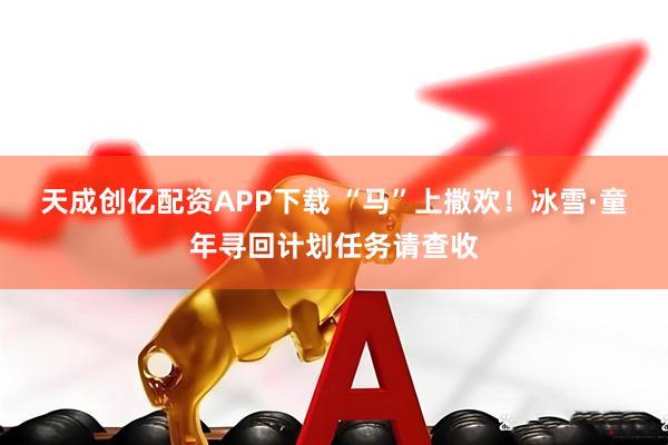 天成创亿配资APP下载 “马”上撒欢！冰雪·童年寻回计划任务请查收