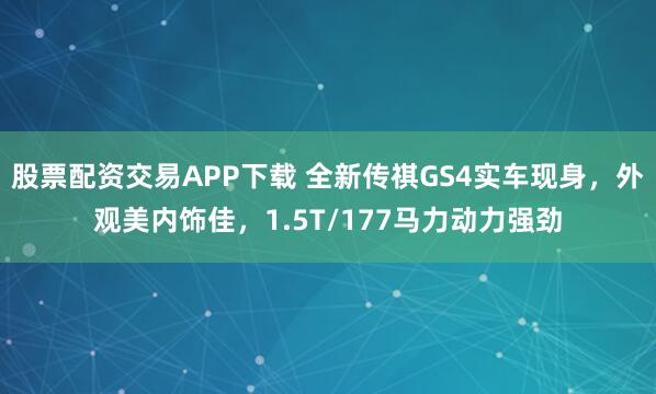 股票配资交易APP下载 全新传祺GS4实车现身，外观美内饰佳，1.5T/177马力动力强劲